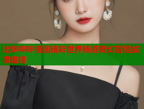 比咔哔咔漫画精彩世界畅游奇幻冒险故事集锦  第1张